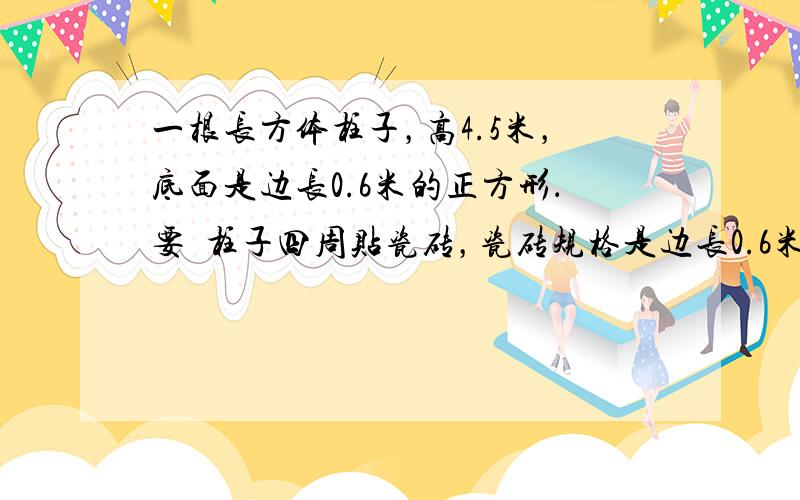 一根长方体柱子，高4.5米，底面是边长0.6米的正方形．要給柱子四周贴瓷砖，瓷砖规格是边长0.6米的正方形，要多少块瓷砖