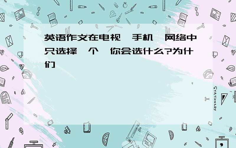 英语作文在电视,手机,网络中只选择一个,你会选什么?为什们