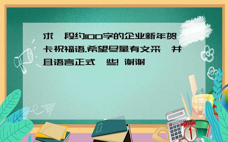 求一段约100字的企业新年贺卡祝福语.希望尽量有文采,并且语言正式一些! 谢谢