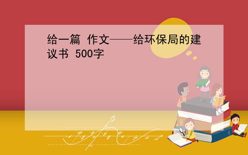 给一篇 作文——给环保局的建议书 500字