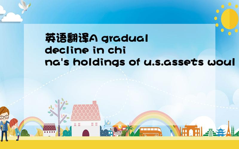 英语翻译A gradual decline in china's holdings of u.s.assets woul