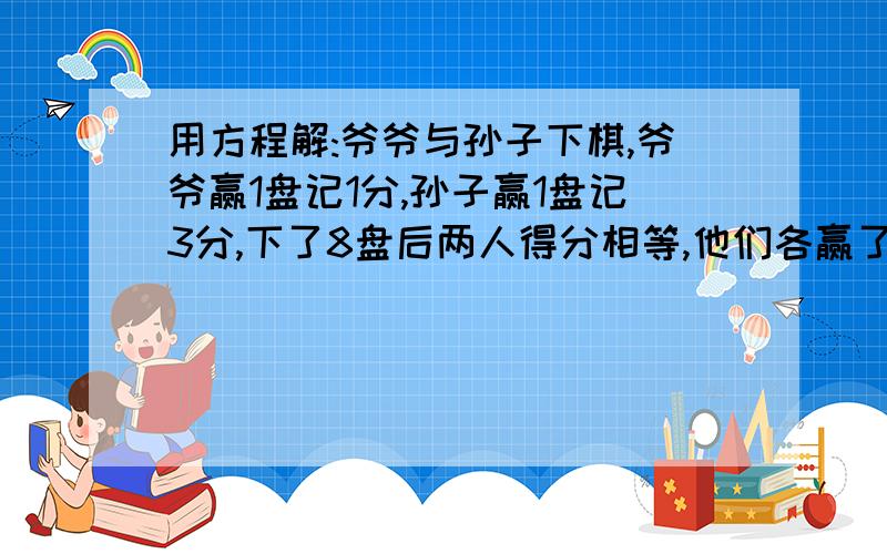 用方程解:爷爷与孙子下棋,爷爷赢1盘记1分,孙子赢1盘记3分,下了8盘后两人得分相等,他们各赢了多少盘?