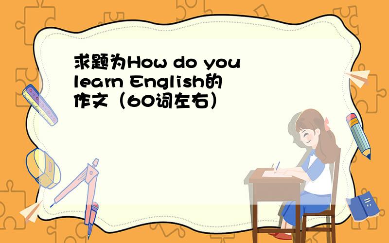 求题为How do you learn English的作文（60词左右）