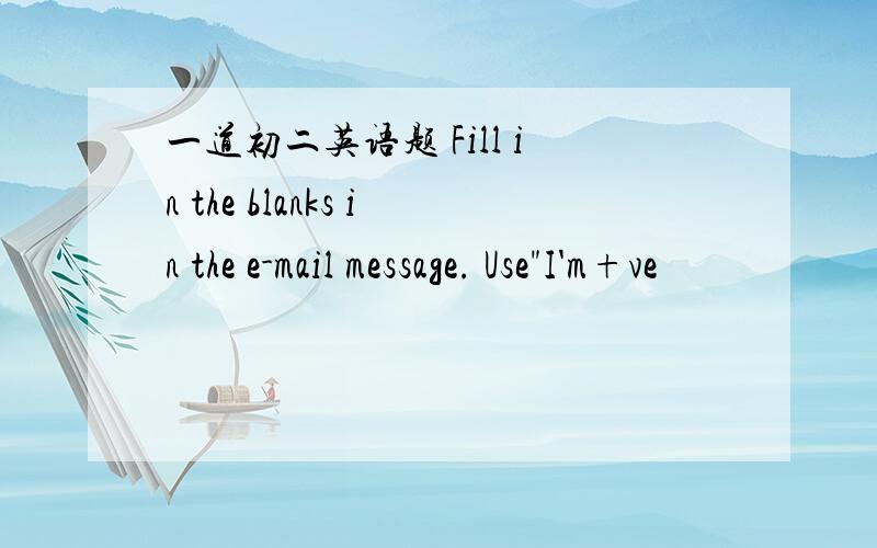 一道初二英语题 Fill in the blanks in the e-mail message. Use