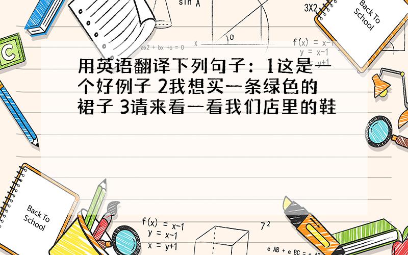 用英语翻译下列句子：1这是一个好例子 2我想买一条绿色的裙子 3请来看一看我们店里的鞋