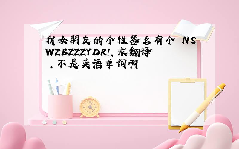 我女朋友的个性签名有个 NSWZBZZZYDR!,求翻译 ,不是英语单词啊