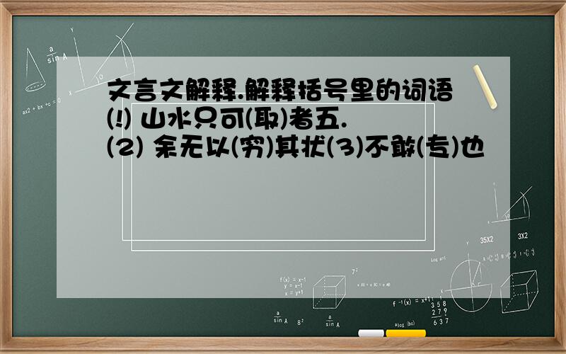 文言文解释.解释括号里的词语(!) 山水只可(取)者五.(2) 余无以(穷)其状(3)不敢(专)也