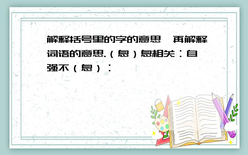 解释括号里的字的意思,再解释词语的意思.（息）息相关：自强不（息）：