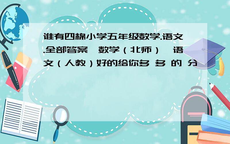 谁有四棉小学五年级数学.语文.全部答案,数学（北师）,语文（人教）好的给你多 多 的 分