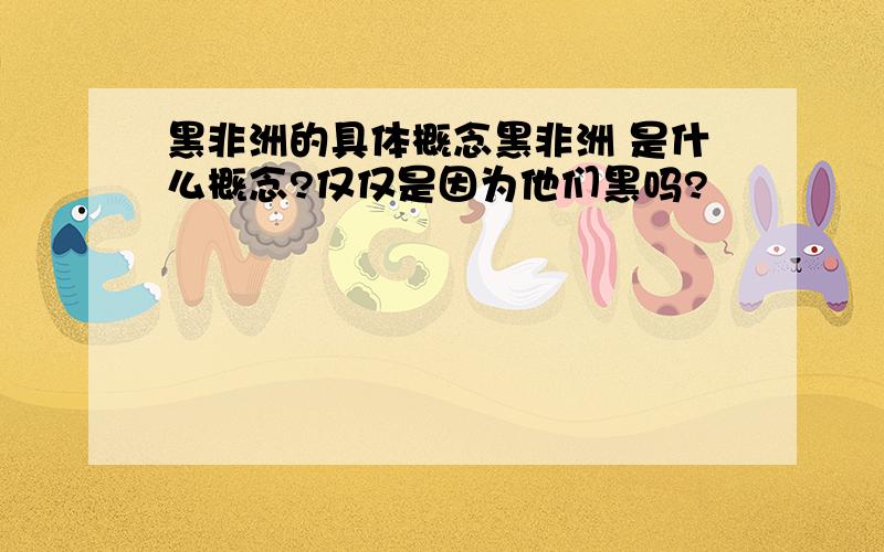 黑非洲的具体概念黑非洲 是什么概念?仅仅是因为他们黑吗?