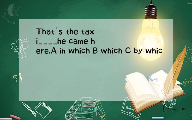 That's the taxi____he came here.A in which B which C by whic