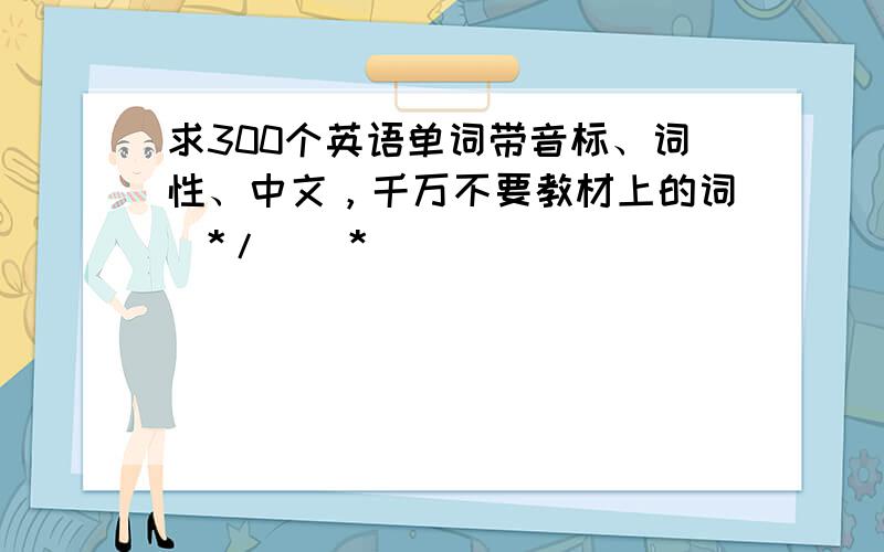 求300个英语单词带音标、词性、中文，千万不要教材上的词(*/∀＼*)