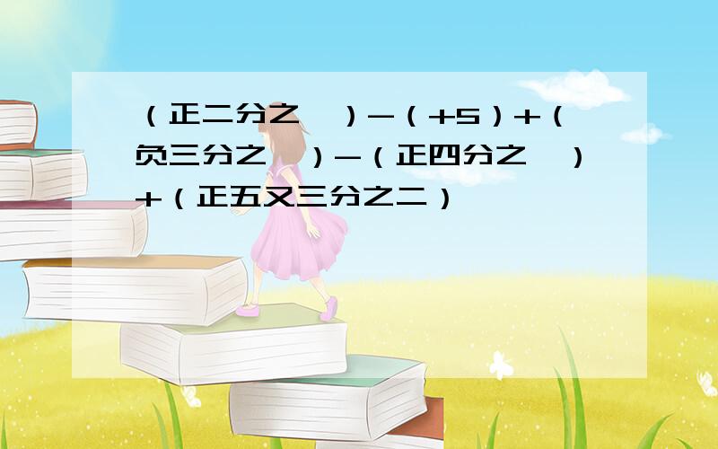 （正二分之一）-（+5）+（负三分之一）-（正四分之一）+（正五又三分之二）