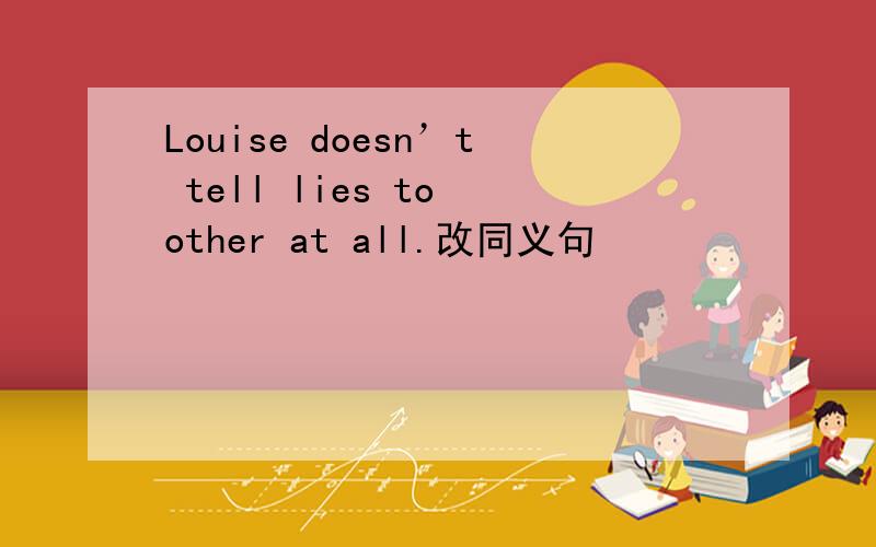 Louise doesn’t tell lies to other at all.改同义句