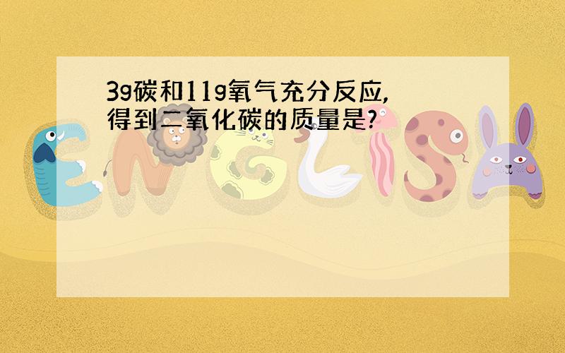 3g碳和11g氧气充分反应,得到二氧化碳的质量是?