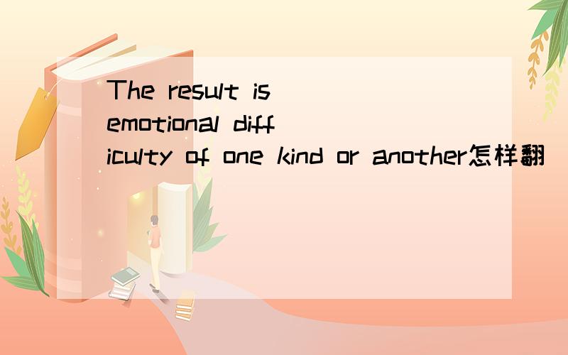 The result is emotional difficulty of one kind or another怎样翻