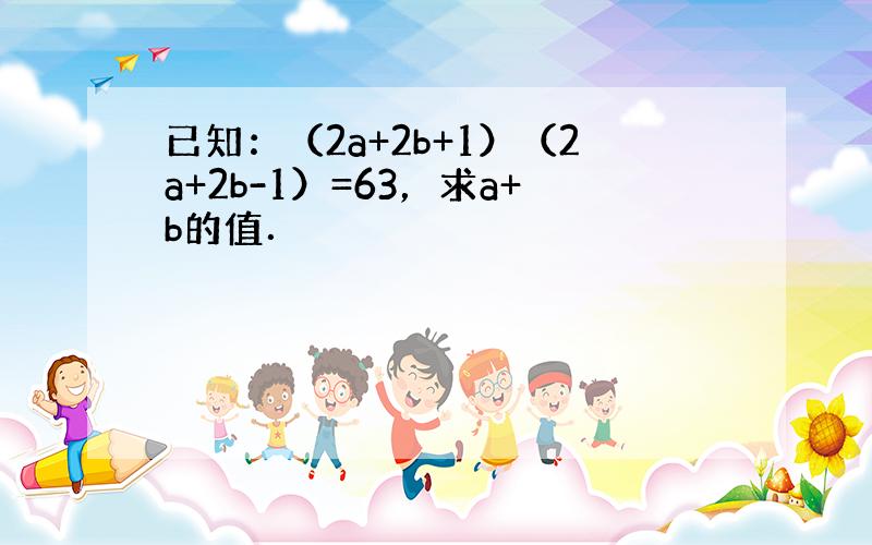 已知：（2a+2b+1）（2a+2b-1）=63，求a+b的值．