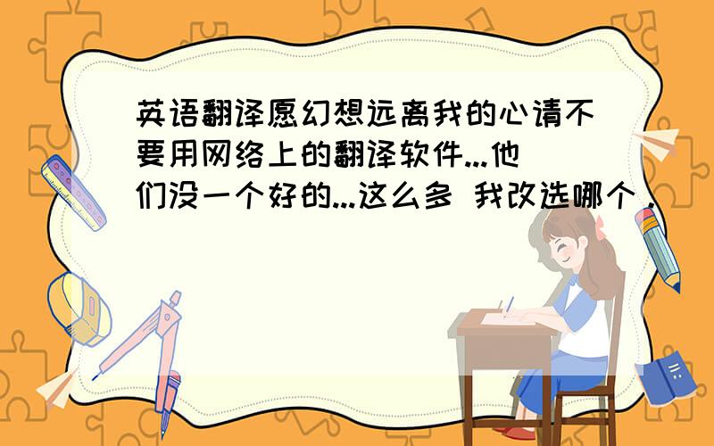 英语翻译愿幻想远离我的心请不要用网络上的翻译软件...他们没一个好的...这么多 我改选哪个。