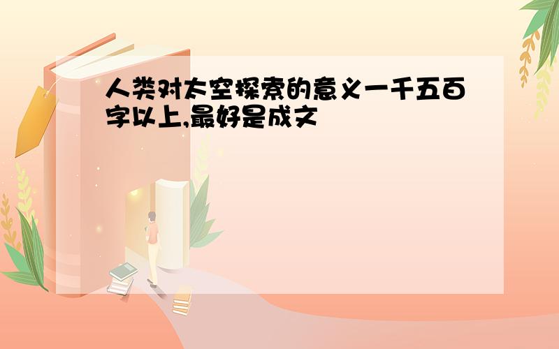 人类对太空探索的意义一千五百字以上,最好是成文