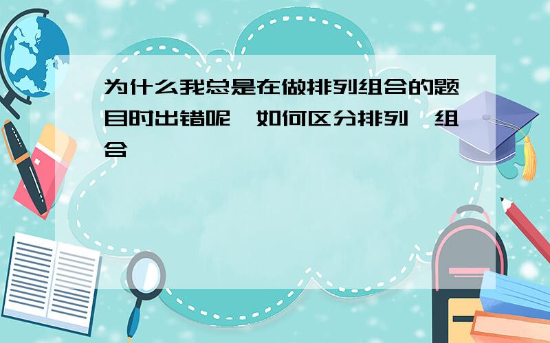 为什么我总是在做排列组合的题目时出错呢,如何区分排列、组合