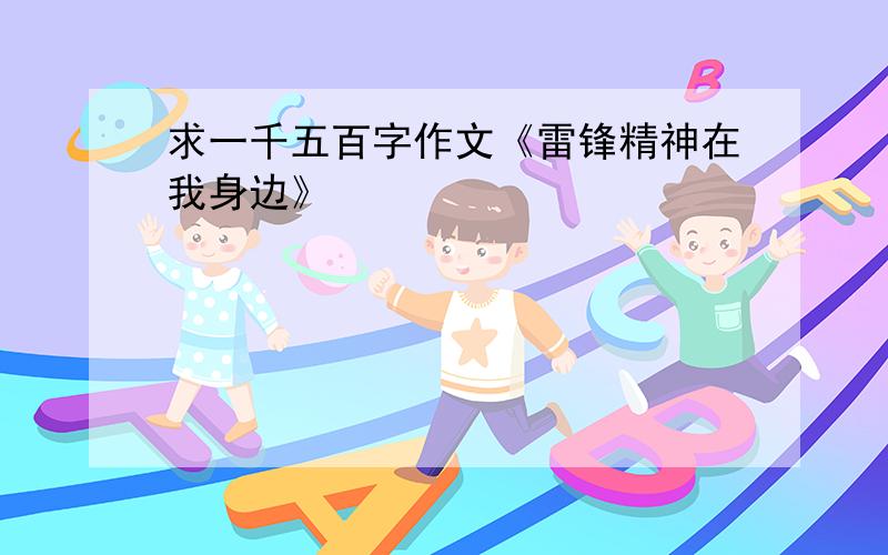 求一千五百字作文《雷锋精神在我身边》