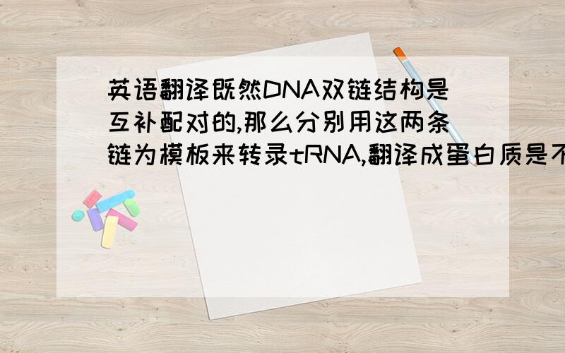 英语翻译既然DNA双链结构是互补配对的,那么分别用这两条链为模板来转录tRNA,翻译成蛋白质是不同的吗?