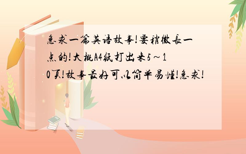 急求一篇英语故事!要稍微长一点的!大概A4纸打出来5～10页!故事最好可以简单易懂!急求!