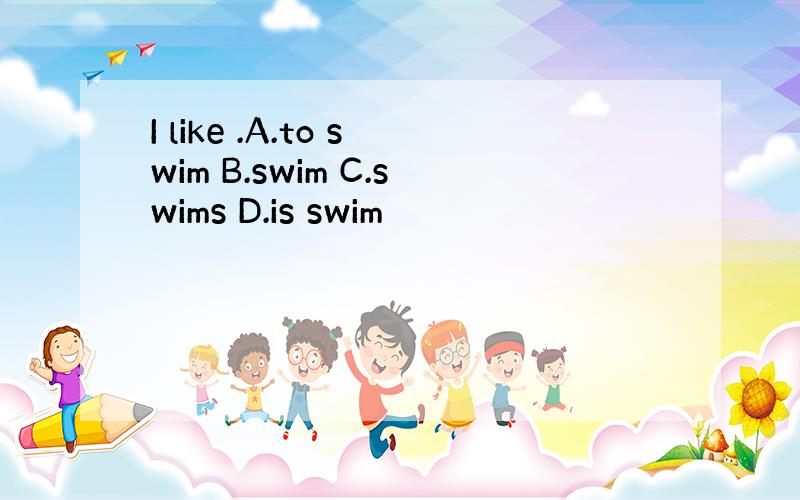 I like .A.to swim B.swim C.swims D.is swim