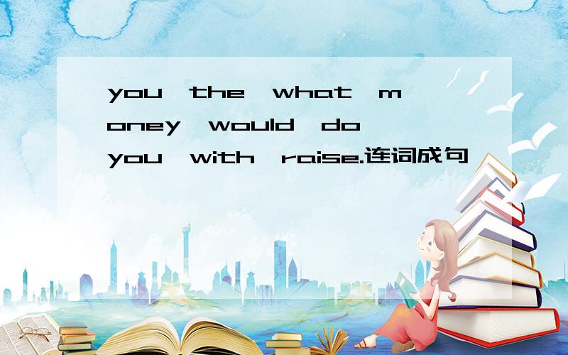 you,the,what,money,would,do,you,with,raise.连词成句