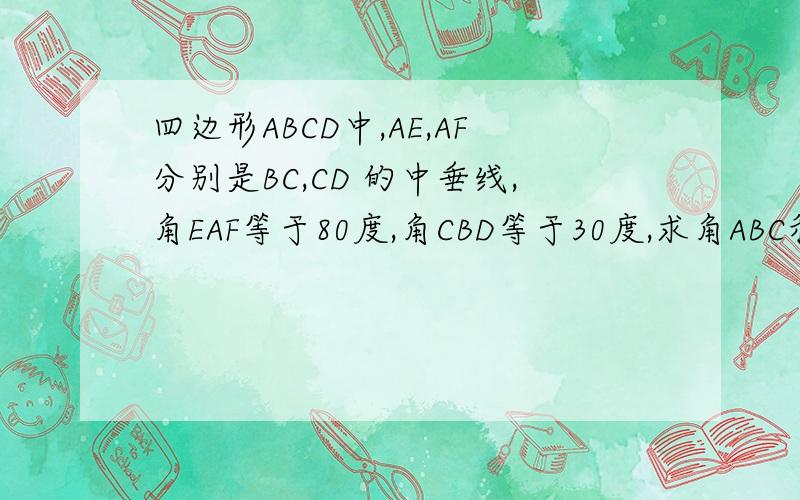 四边形ABCD中,AE,AF分别是BC,CD 的中垂线,角EAF等于80度,角CBD等于30度,求角ABC和角CBD的度