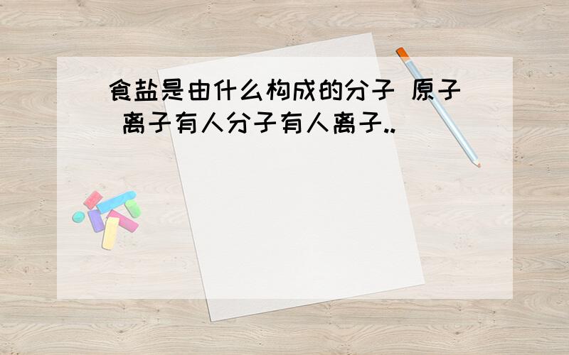 食盐是由什么构成的分子 原子 离子有人分子有人离子..