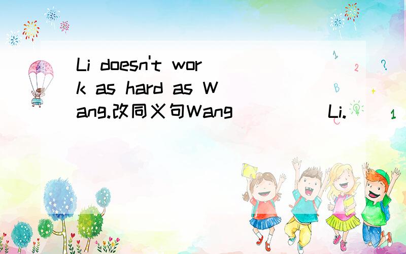 Li doesn't work as hard as Wang.改同义句Wang ＿ ＿ ＿ Li.