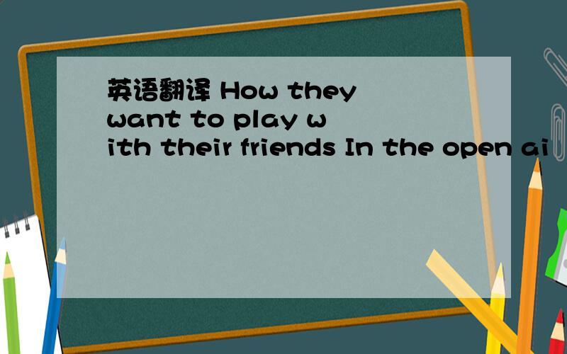 英语翻译 How they want to play with their friends In the open ai