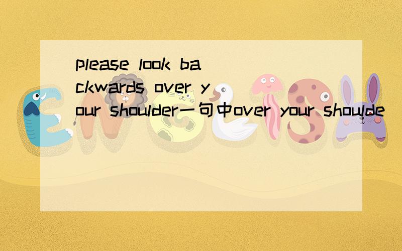 please look backwards over your shoulder一句中over your shoulde