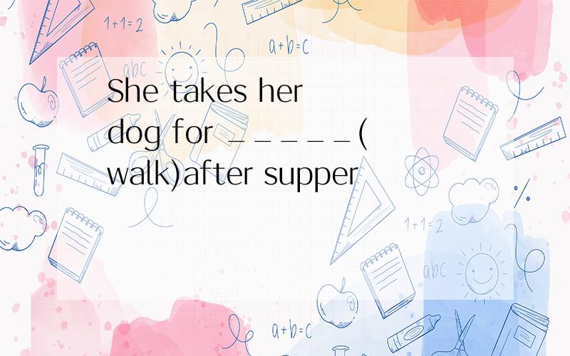 She takes her dog for _____(walk)after supper