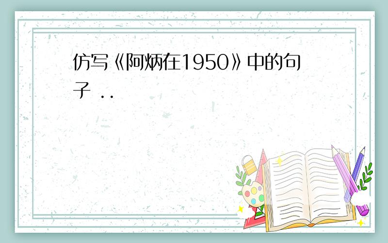 仿写《阿炳在1950》中的句子 ..