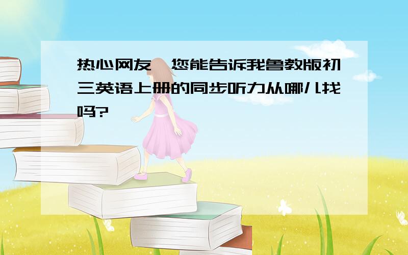 热心网友,您能告诉我鲁教版初三英语上册的同步听力从哪儿找吗?