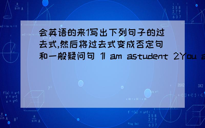 会英语的来1写出下列句子的过去式,然后将过去式变成否定句和一般疑问句 1I am astudent 2You are a