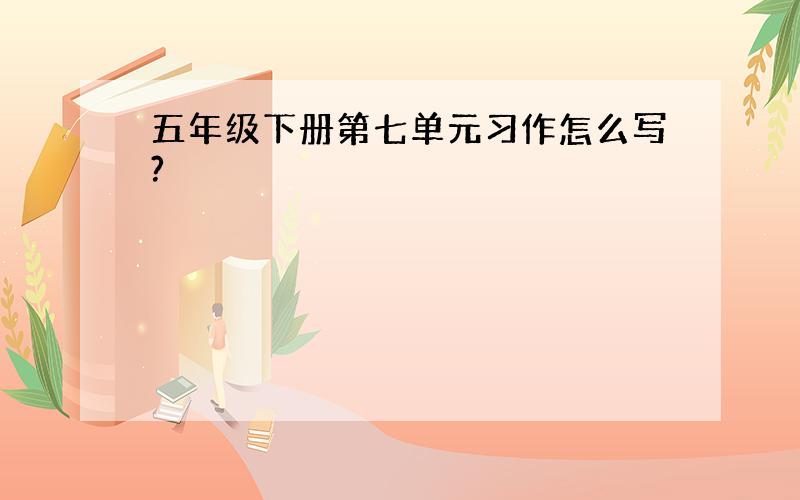 五年级下册第七单元习作怎么写?