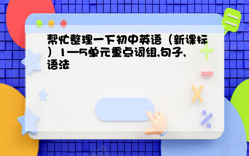 帮忙整理一下初中英语（新课标）1—5单元重点词组,句子,语法