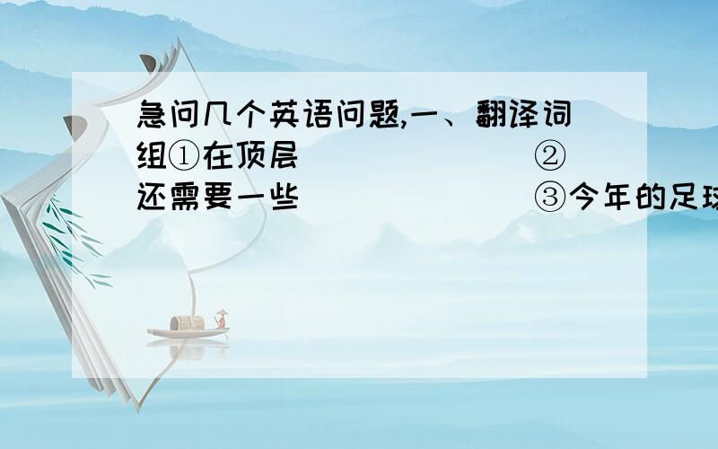 急问几个英语问题,一、翻译词组①在顶层 ______ ②还需要一些 ______ ③今年的足球卡 _____ ④每一层