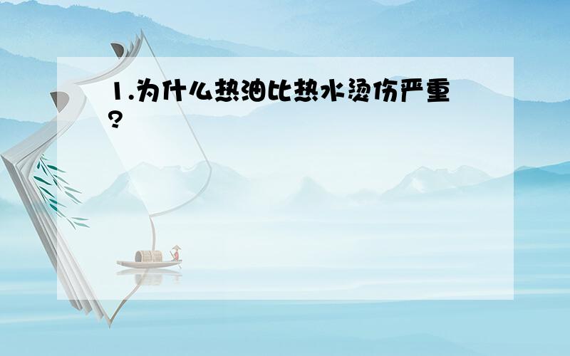 1.为什么热油比热水烫伤严重?