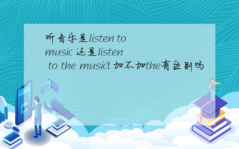 听音乐是listen to music 还是listen to the music?加不加the有区别吗