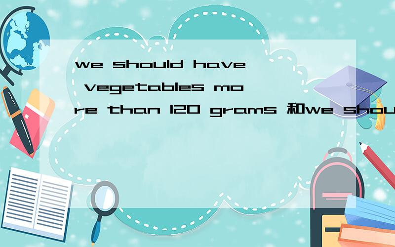 we should have vegetables more than 120 grams 和we should hav