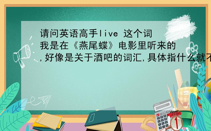 请问英语高手live 这个词我是在《燕尾蝶》电影里听来的,好像是关于酒吧的词汇,具体指什么就不知道了,