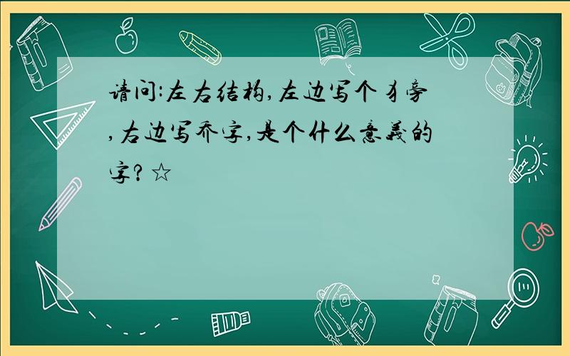 请问:左右结构,左边写个犭旁,右边写乔字,是个什么意义的字?☆