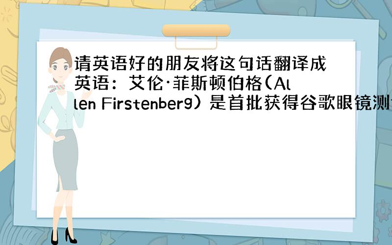 请英语好的朋友将这句话翻译成英语：艾伦·菲斯顿伯格(Allen Firstenberg) 是首批获得谷歌眼镜测试的人,同