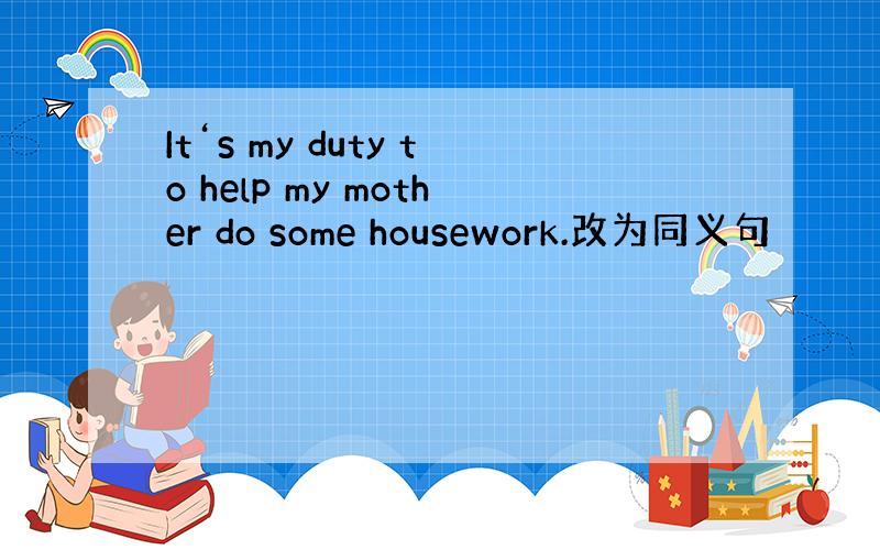 It‘s my duty to help my mother do some housework.改为同义句