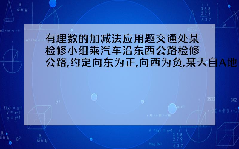 有理数的加减法应用题交通处某检修小组乘汽车沿东西公路检修公路,约定向东为正,向西为负,某天自A地出发到收工时所走路程为（