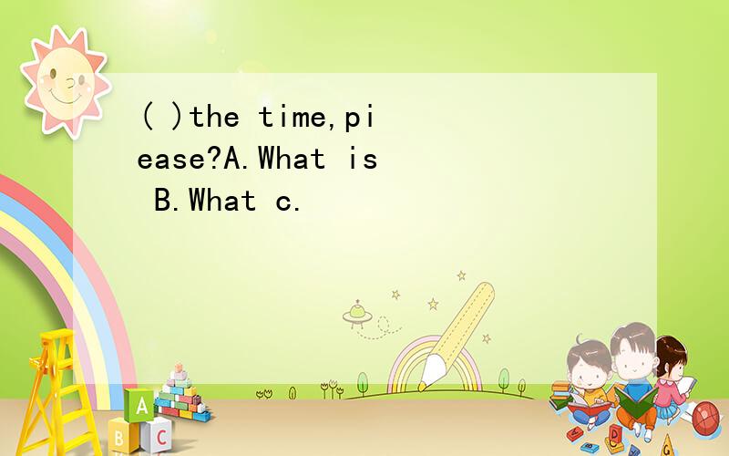 ( )the time,piease?A.What is B.What c.